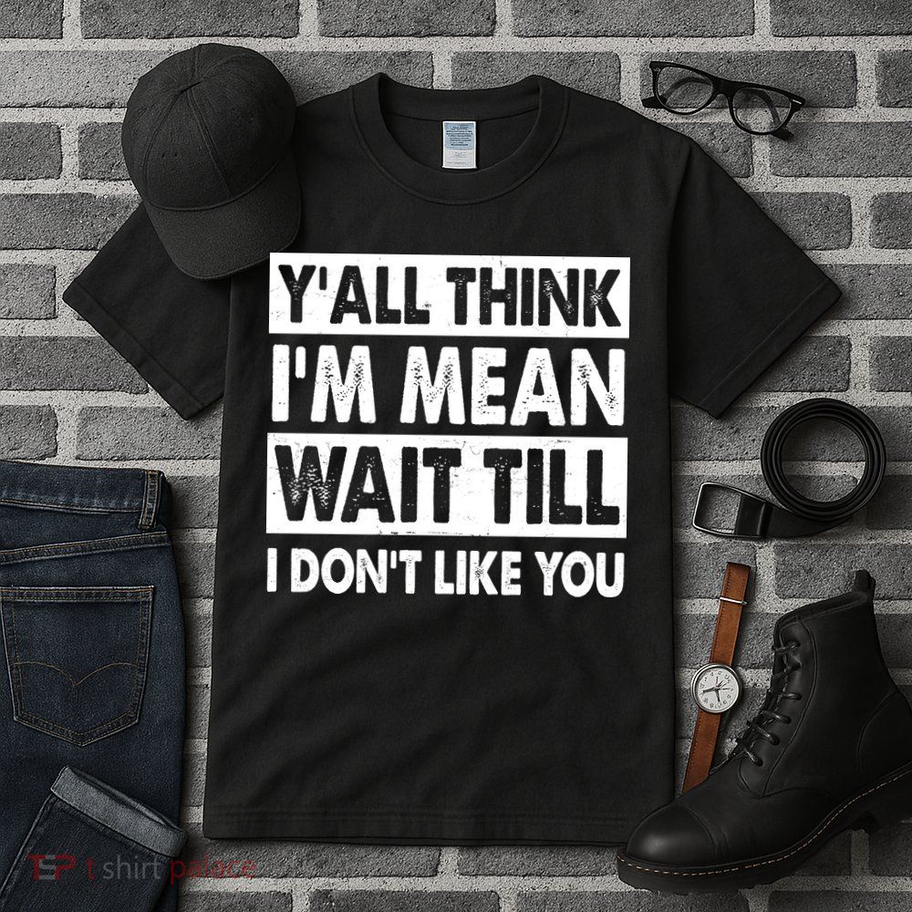 Funny Y'all Think I'm Mean Wait Till I Don't Like You Tall T-Shirt