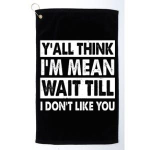 Funny Y'all Think I'm Mean Wait Till I Don't Like You Platinum Collection Golf Towel