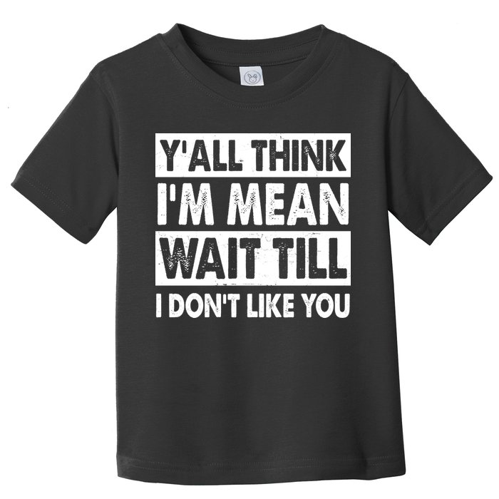 Funny Y'all Think I'm Mean Wait Till I Don't Like You Toddler T-Shirt