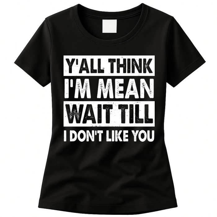 Funny Y'all Think I'm Mean Wait Till I Don't Like You Womens T-Shirt