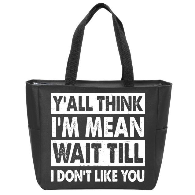 Funny Y'all Think I'm Mean Wait Till I Don't Like You Zip Tote Bag
