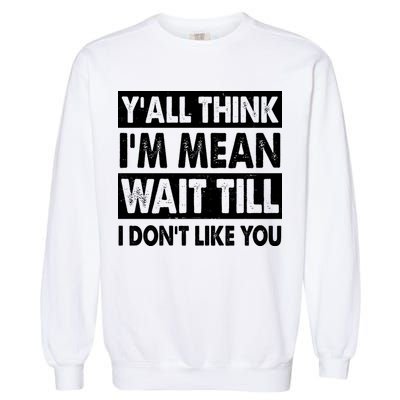 Funny Y'all Think I'm Mean Wait Till I Don't Like You Garment-Dyed Sweatshirt