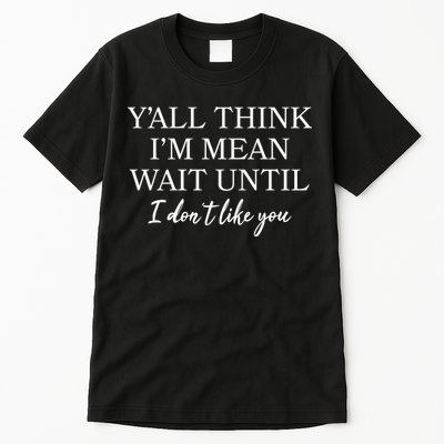 Funny Yall Think Im Mean Wait Until I Dont Like You Tall T-Shirt