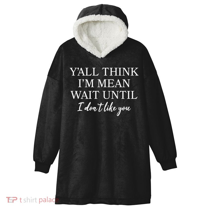 Funny Yall Think Im Mean Wait Until I Dont Like You Hooded Wearable Blanket