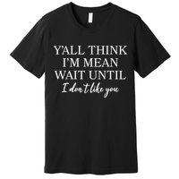 Funny Yall Think Im Mean Wait Until I Dont Like You Premium T-Shirt