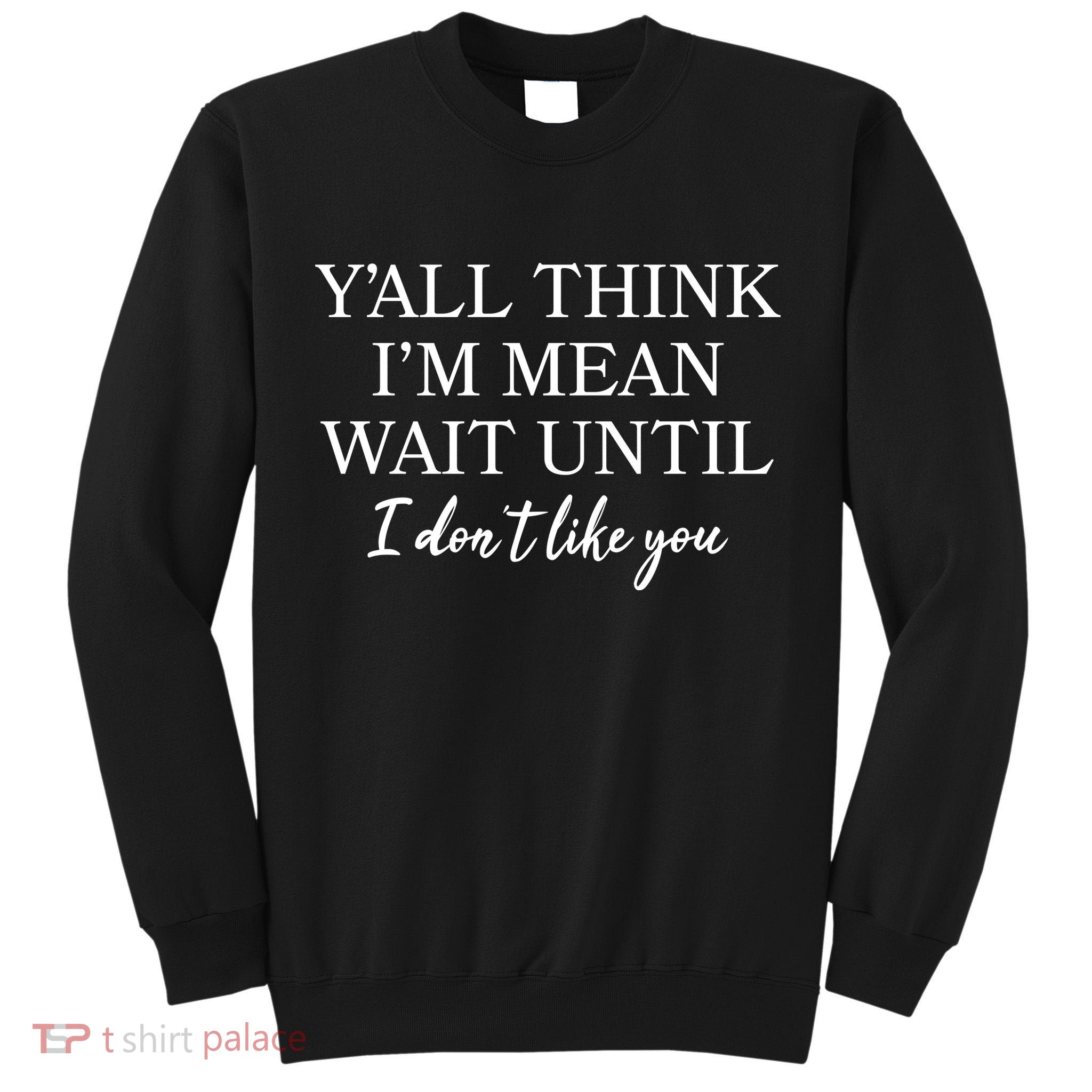 Funny Yall Think Im Mean Wait Until I Dont Like You Tall Sweatshirt