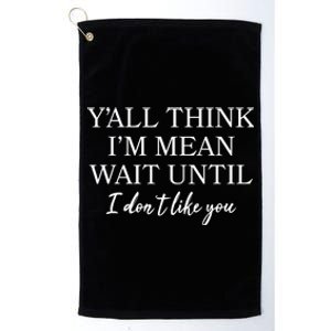 Funny Yall Think Im Mean Wait Until I Dont Like You Platinum Collection Golf Towel