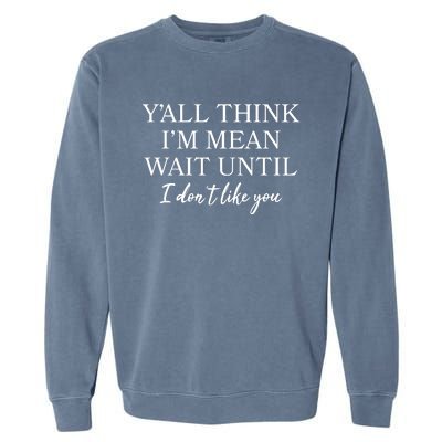 Funny Yall Think Im Mean Wait Until I Dont Like You Garment-Dyed Sweatshirt