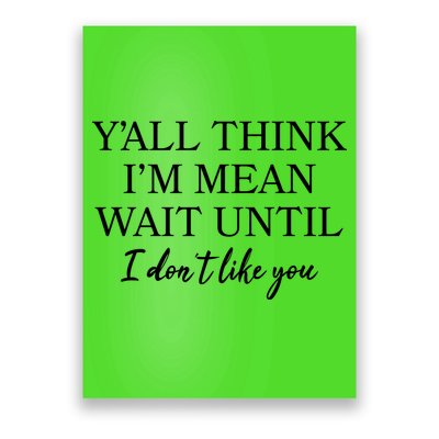 Funny Yall Think Im Mean Wait Until I Dont Like You Poster