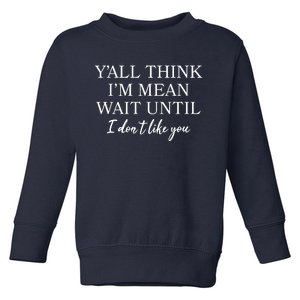 Funny Yall Think Im Mean Wait Until I Dont Like You Toddler Sweatshirt