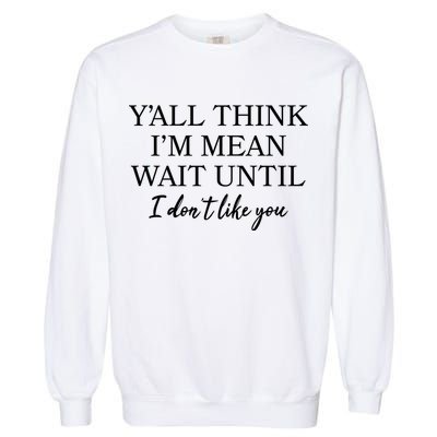 Funny Yall Think Im Mean Wait Until I Dont Like You Garment-Dyed Sweatshirt