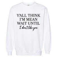Funny Yall Think Im Mean Wait Until I Dont Like You Garment-Dyed Sweatshirt