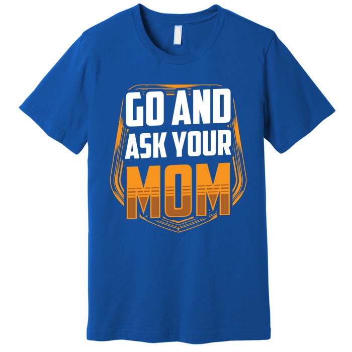 Go And Ask Your Mom Daddy Father Fathers Day Dad Sayings Gift Premium T-Shirt