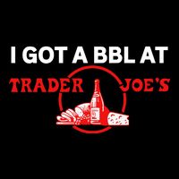 Got A Bbl At Trader JoeS T-Shirt