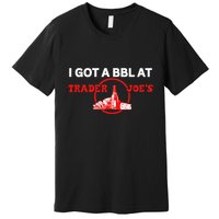 Got A Bbl At Trader JoeS Premium T-Shirt
