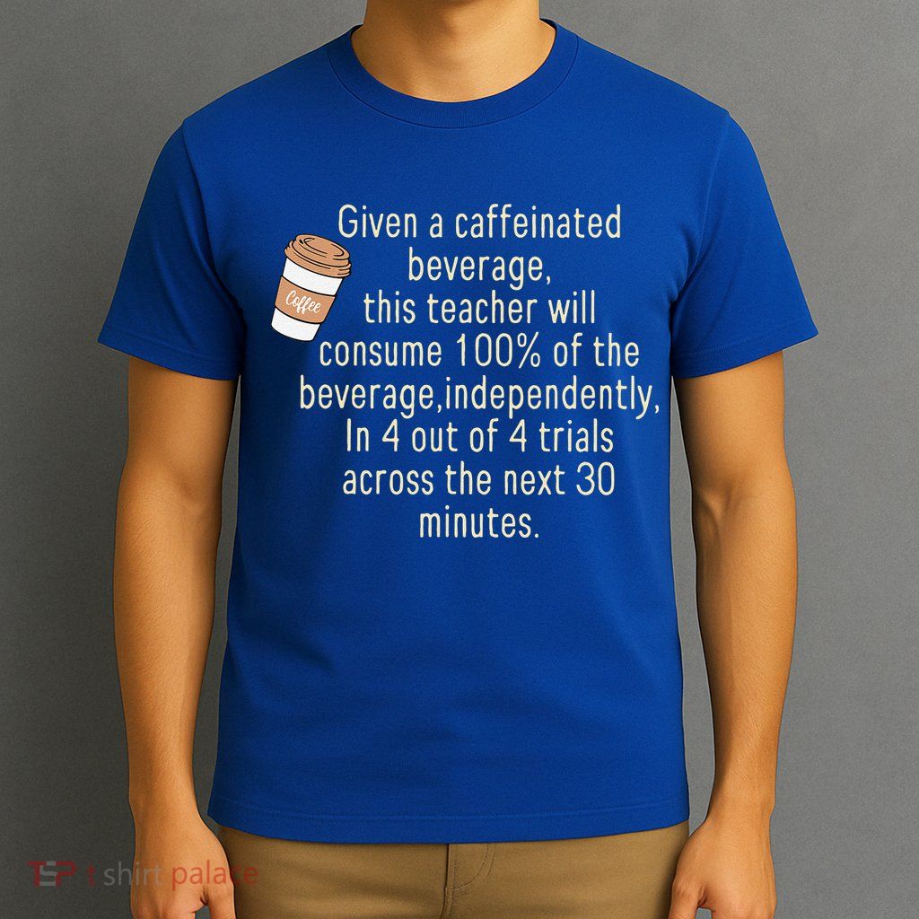 Given A Caffeinated Beverage This Teacher Will Consume T-Shirt