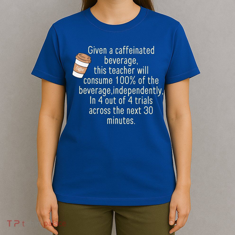 Given A Caffeinated Beverage This Teacher Will Consume T-Shirt
