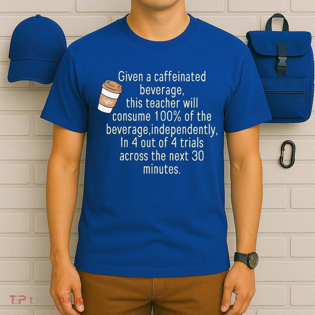 Given A Caffeinated Beverage This Teacher Will Consume T-Shirt