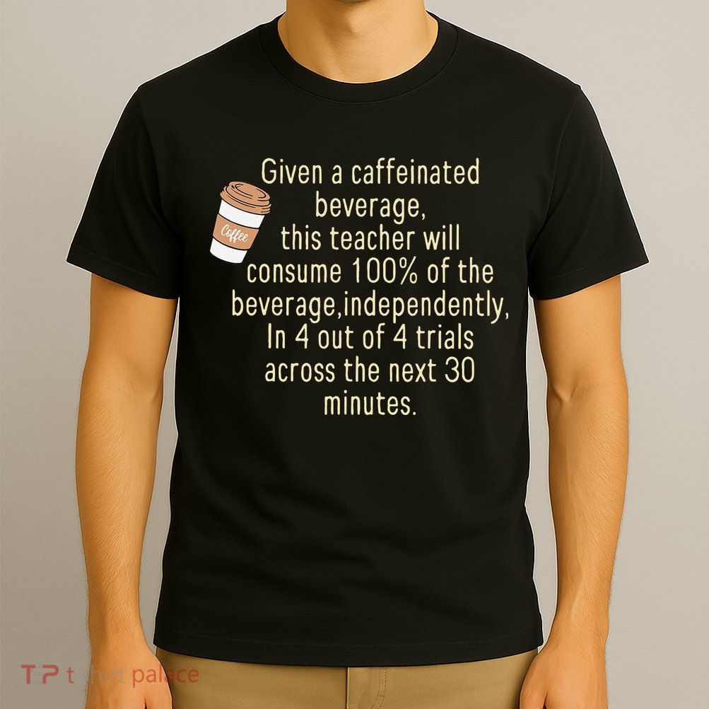 Given A Caffeinated Beverage This Teacher Will Consume T-Shirt