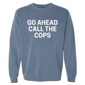 Go Ahead Call The Cops Funny Police Garment-Dyed Sweatshirt