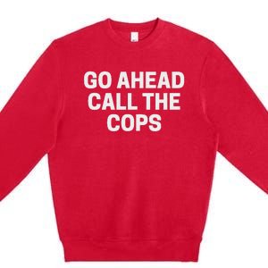 Go Ahead Call The Cops Funny Police Premium Crewneck Sweatshirt