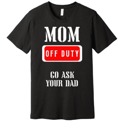 Go Ask Dad Mom Off Duty Off Duty Mom Premium T-Shirt