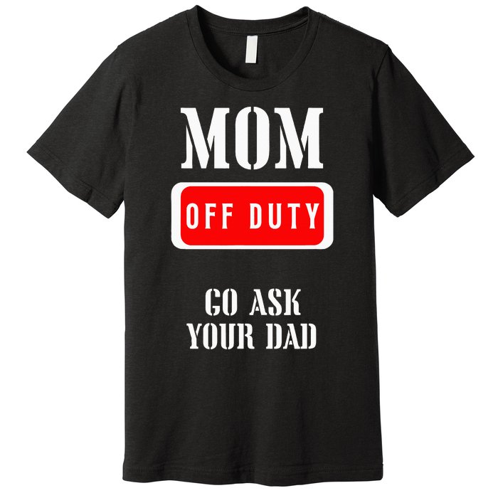 Go Ask Dad Mom Off Duty Off Duty Mom Premium T-Shirt