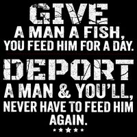 Give A Man A Fish You Feed Him For A Day Deport A Man & YouLl Never Have To Fee Doggie Tank