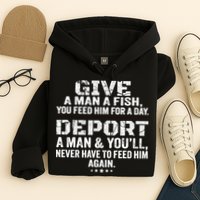 Give A Man A Fish You Feed Him For A Day Deport A Man & YouLl Never Have To Fee Hoodie
