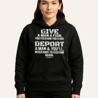 Give A Man A Fish You Feed Him For A Day Deport A Man & YouLl Never Have To Fee Hoodie