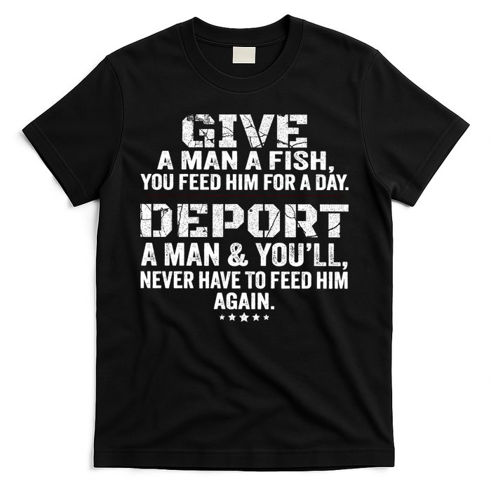 Give A Man A Fish You Feed Him For A Day Deport A Man & YouLl Never Have To Fee T-Shirt