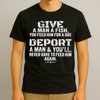 Give A Man A Fish You Feed Him For A Day Deport A Man & YouLl Never Have To Fee T-Shirt