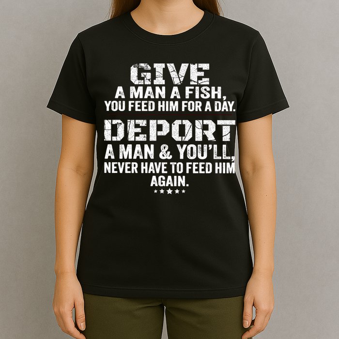 Give A Man A Fish You Feed Him For A Day Deport A Man & YouLl Never Have To Fee T-Shirt