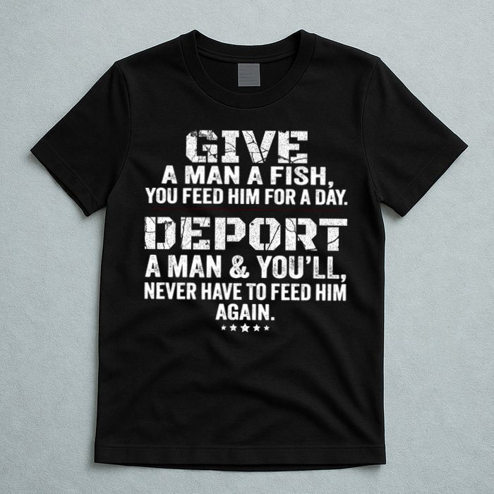 Give A Man A Fish You Feed Him For A Day Deport A Man & YouLl Never Have To Fee T-Shirt