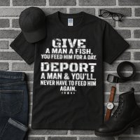 Give A Man A Fish You Feed Him For A Day Deport A Man & YouLl Never Have To Fee Tall T-Shirt