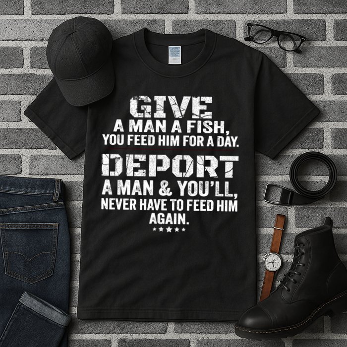 Give A Man A Fish You Feed Him For A Day Deport A Man & YouLl Never Have To Fee Tall T-Shirt