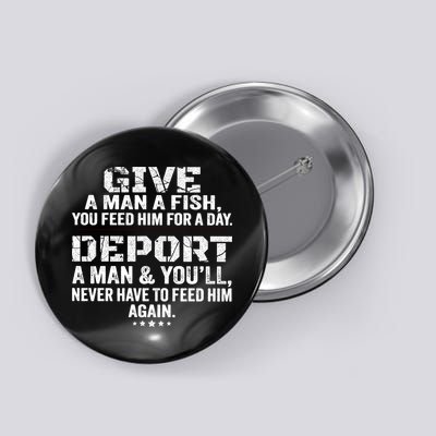 Give A Man A Fish You Feed Him For A Day Deport A Man & YouLl Never Have To Fee Button