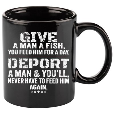 Give A Man A Fish You Feed Him For A Day Deport A Man & YouLl Never Have To Fee 11oz C Handle Ceramic Mug