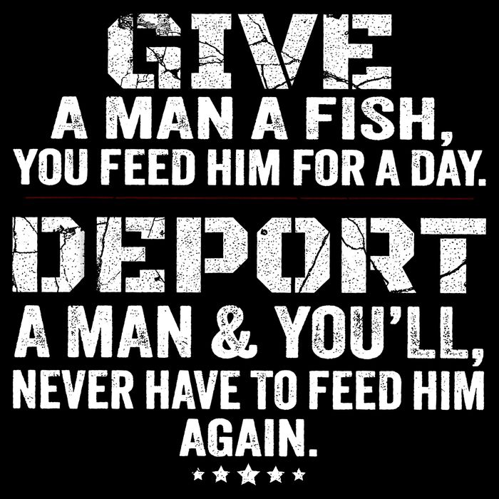 Give A Man A Fish You Feed Him For A Day Deport A Man & YouLl Never Have To Fee Poster