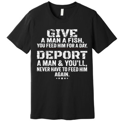 Give A Man A Fish You Feed Him For A Day Deport A Man & YouLl Never Have To Fee Premium T-Shirt