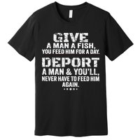 Give A Man A Fish You Feed Him For A Day Deport A Man & YouLl Never Have To Fee Premium T-Shirt