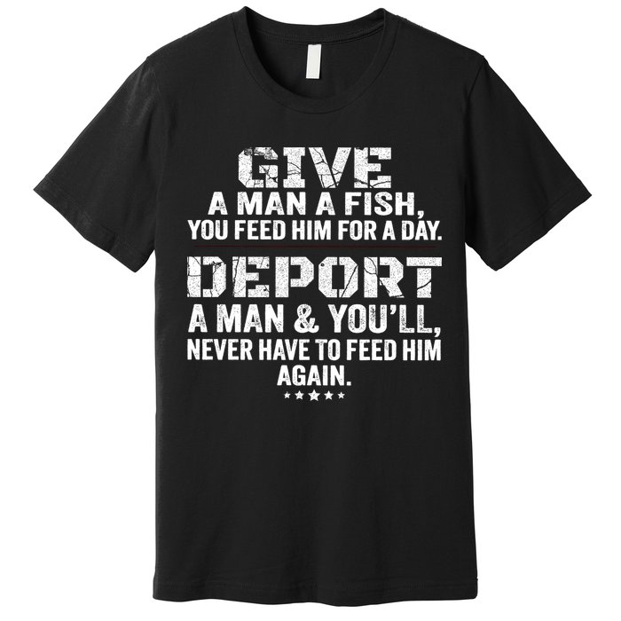 Give A Man A Fish You Feed Him For A Day Deport A Man & YouLl Never Have To Fee Premium T-Shirt