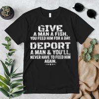 Give A Man A Fish You Feed Him For A Day Deport A Man & YouLl Never Have To Fee Premium T-Shirt