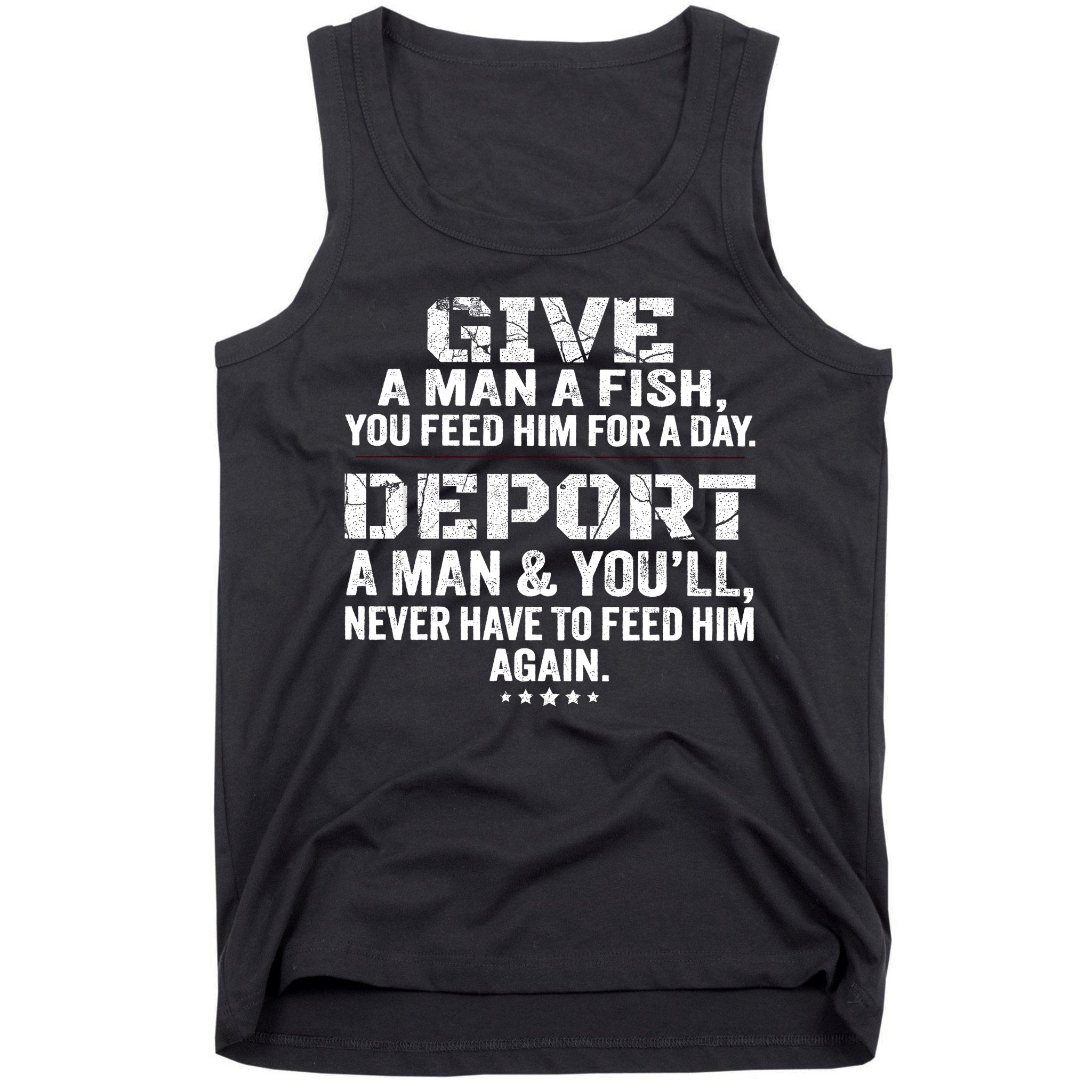 Give A Man A Fish You Feed Him For A Day Deport A Man & YouLl Never Have To Fee Tank Top