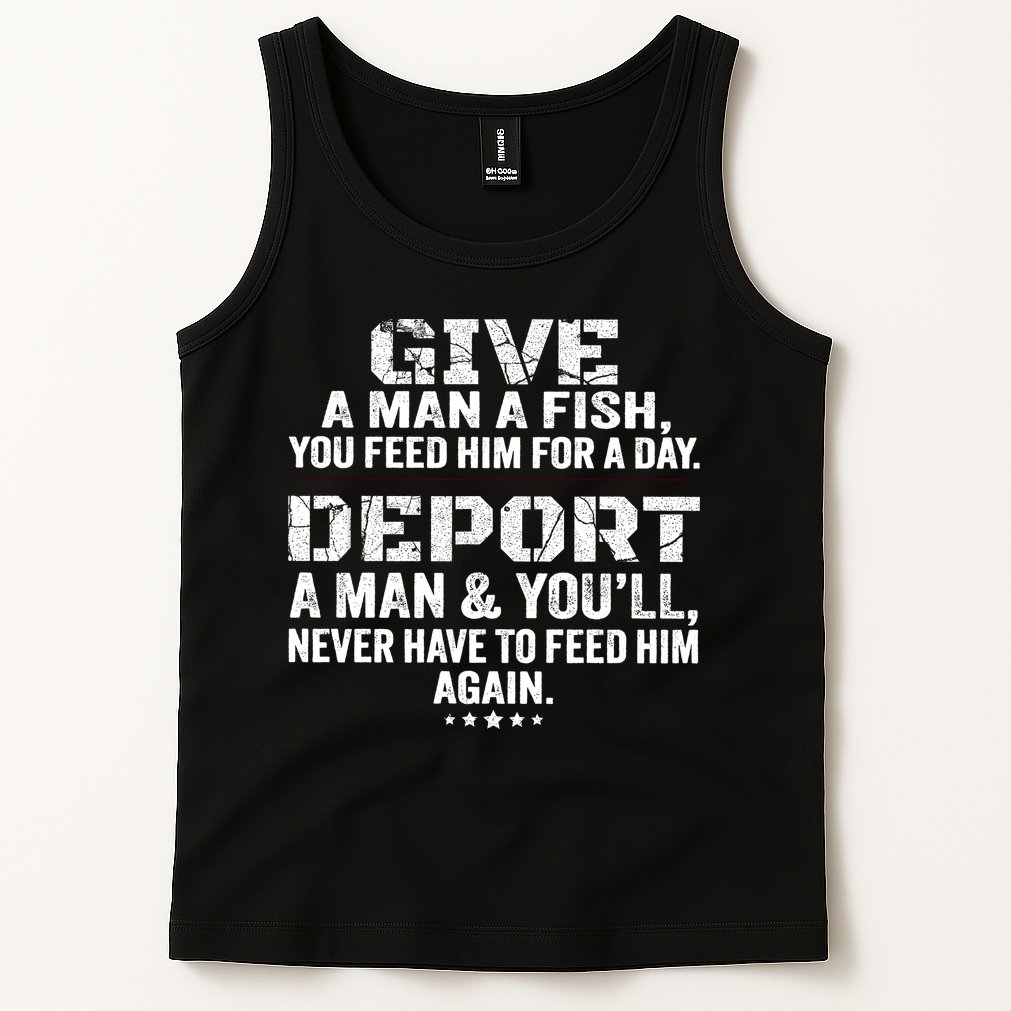Give A Man A Fish You Feed Him For A Day Deport A Man & YouLl Never Have To Fee Tank Top
