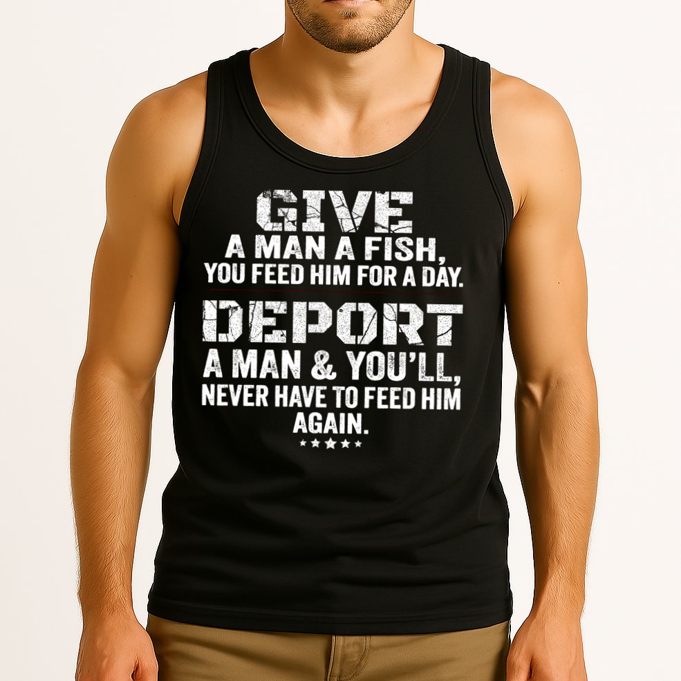 Give A Man A Fish You Feed Him For A Day Deport A Man & YouLl Never Have To Fee Tank Top
