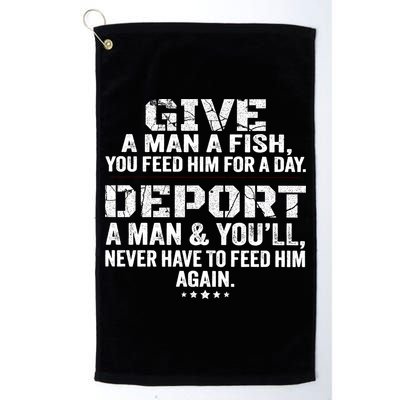 Give A Man A Fish You Feed Him For A Day Deport A Man & YouLl Never Have To Fee Golf Towel