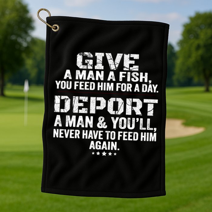 Give A Man A Fish You Feed Him For A Day Deport A Man & YouLl Never Have To Fee Golf Towel