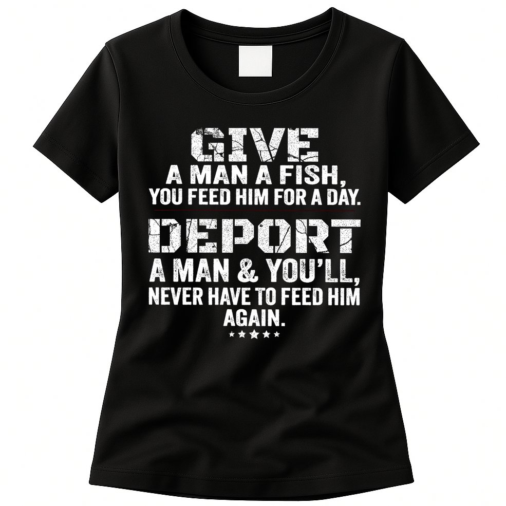 Give A Man A Fish You Feed Him For A Day Deport A Man & YouLl Never Have To Fee Womens T-Shirt
