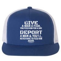 Give A Man A Fish You Feed Him For A Day Deport A Man & YouLl Never Have To Fee Flat Bill Trucker Hat